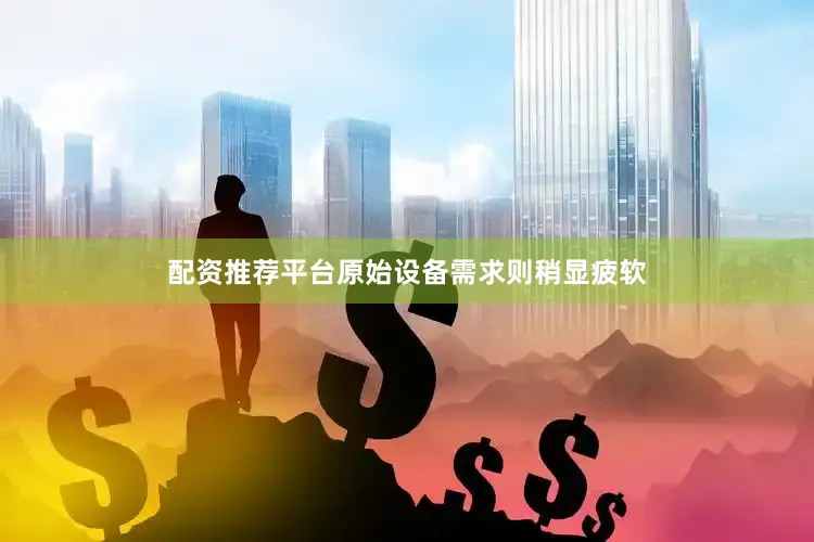 配资推荐平台原始设备需求则稍显疲软