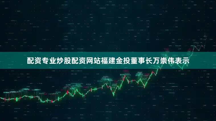 配资专业炒股配资网站福建金投董事长万崇伟表示