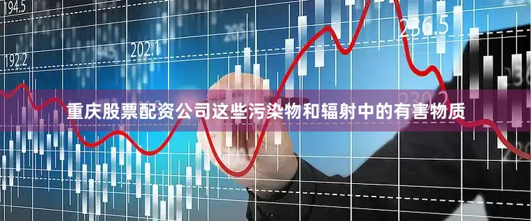 重庆股票配资公司这些污染物和辐射中的有害物质