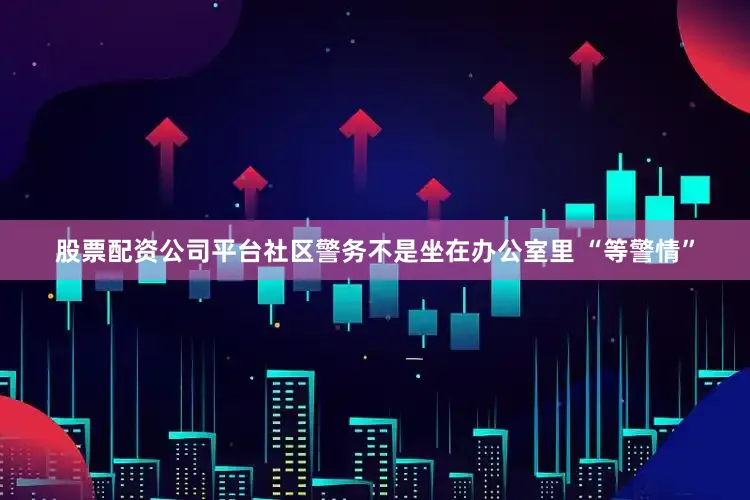 股票配资公司平台社区警务不是坐在办公室里 “等警情”