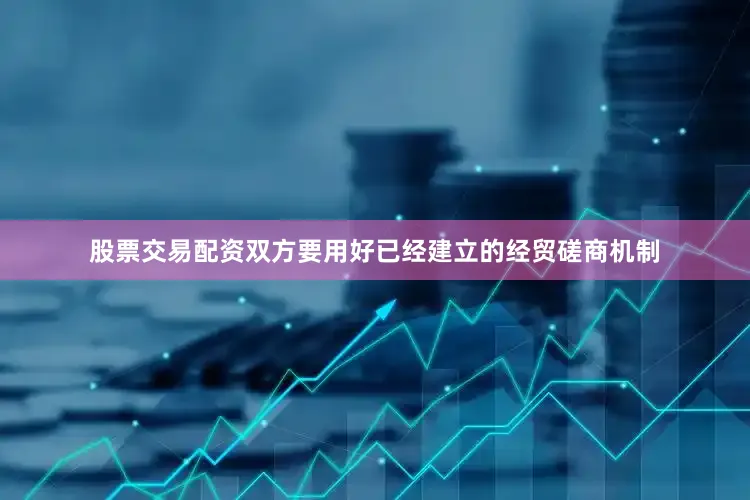 股票交易配资双方要用好已经建立的经贸磋商机制