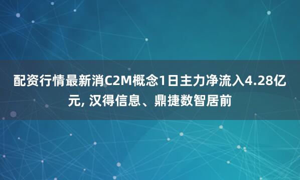 配资行情最新消C2M概念1日主力净流入4.28亿元, 汉得信息、鼎捷数智居前