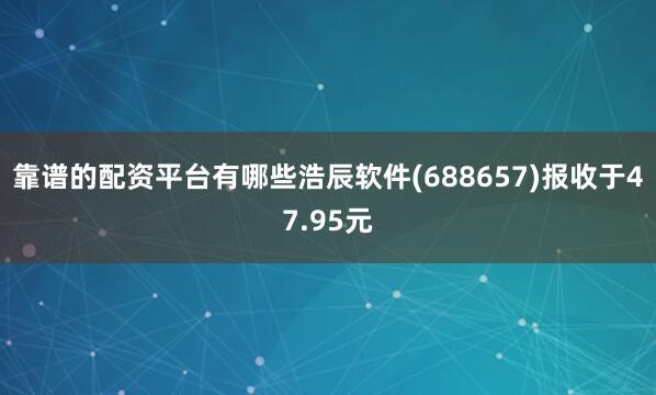 靠谱的配资平台有哪些浩辰软件(688657)报收于47.95元