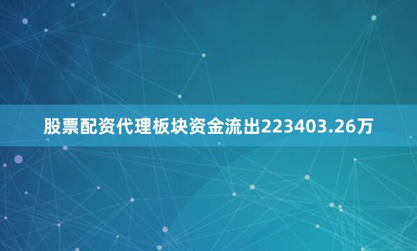 股票配资代理板块资金流出223403.26万