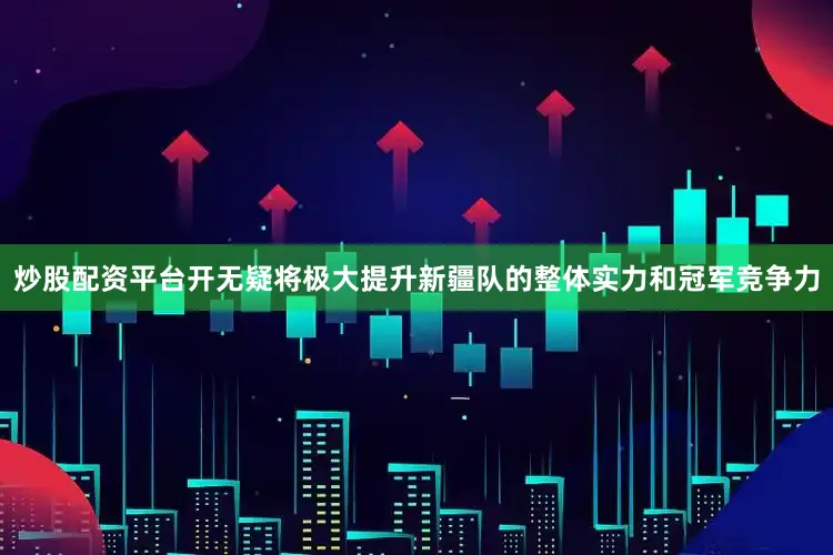 炒股配资平台开无疑将极大提升新疆队的整体实力和冠军竞争力