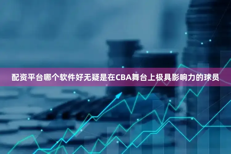 配资平台哪个软件好无疑是在CBA舞台上极具影响力的球员