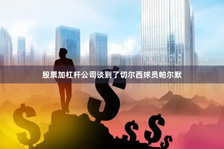 股票加杠杆公司谈到了切尔西球员帕尔默