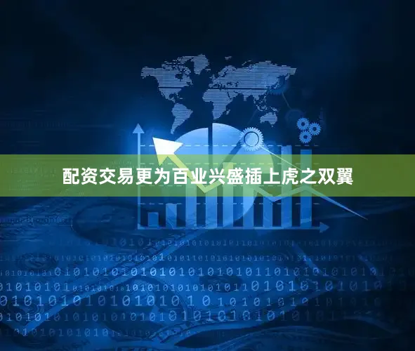 配资交易更为百业兴盛插上虎之双翼