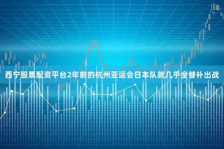 西宁股票配资平台2年前的杭州亚运会日本队就几乎全替补出战