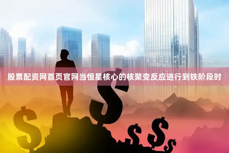股票配资网首页官网当恒星核心的核聚变反应进行到铁阶段时