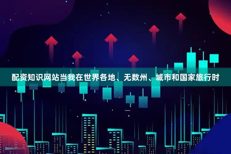 配资知识网站当我在世界各地、无数州、城市和国家旅行时
