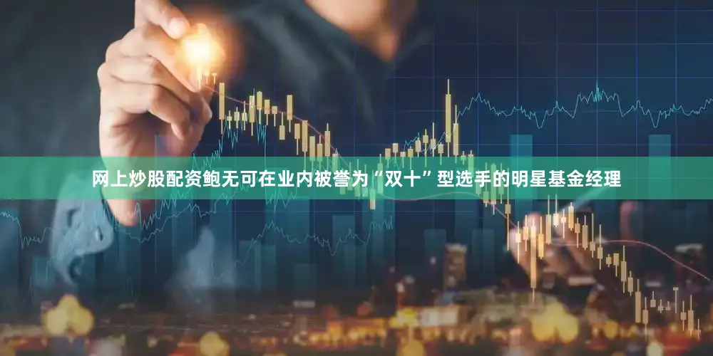 网上炒股配资鲍无可在业内被誉为“双十”型选手的明星基金经理