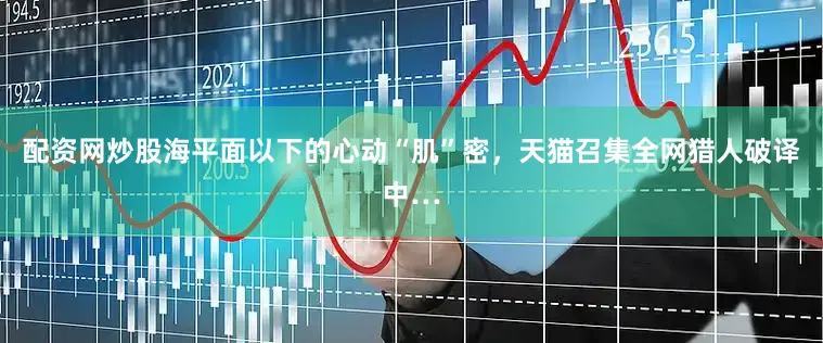 配资网炒股海平面以下的心动“肌”密，天猫召集全网猎人破译中…