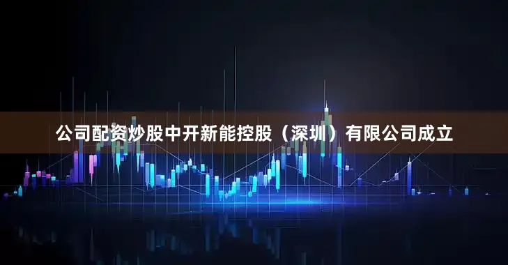 公司配资炒股中开新能控股（深圳）有限公司成立