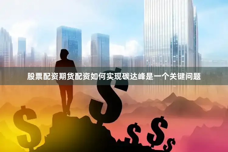 股票配资期货配资如何实现碳达峰是一个关键问题