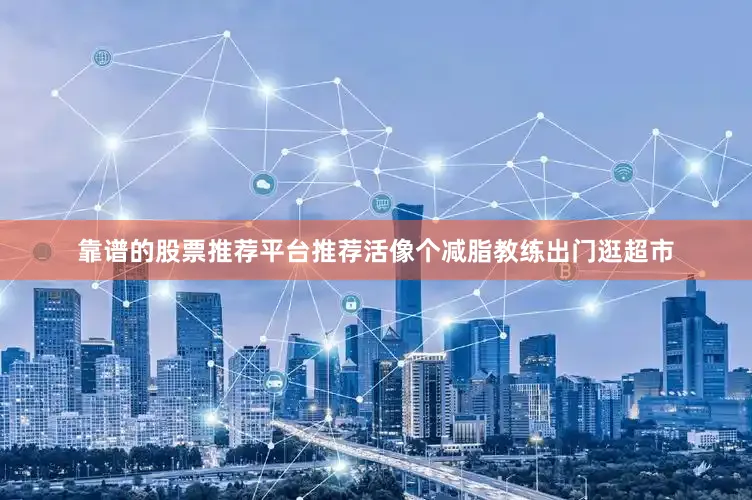 靠谱的股票推荐平台推荐活像个减脂教练出门逛超市