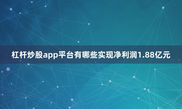 杠杆炒股app平台有哪些实现净利润1.88亿元
