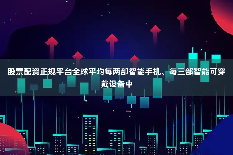 股票配资正规平台全球平均每两部智能手机、每三部智能可穿戴设备中