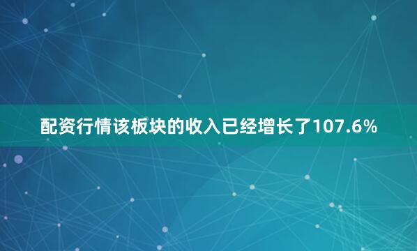 配资行情该板块的收入已经增长了107.6%