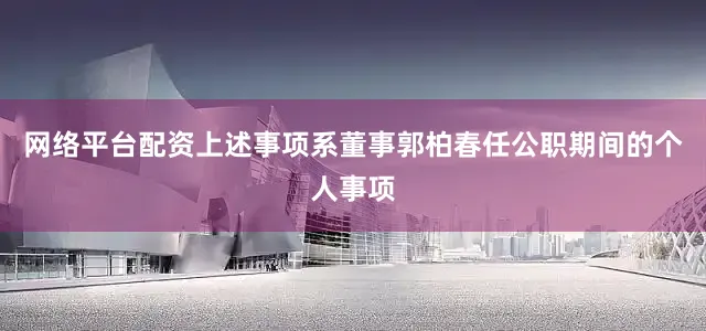 网络平台配资上述事项系董事郭柏春任公职期间的个人事项