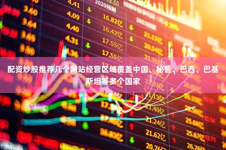 配资炒股推荐几个网站经营区域覆盖中国、秘鲁、巴西、巴基斯坦等多个国家