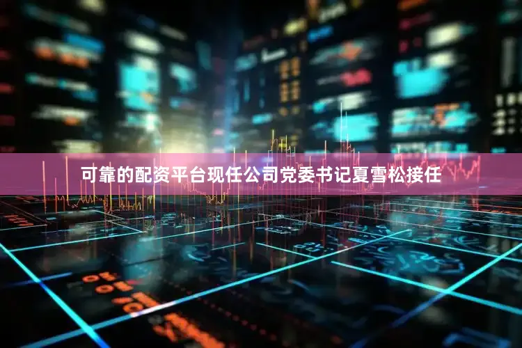 可靠的配资平台现任公司党委书记夏雪松接任