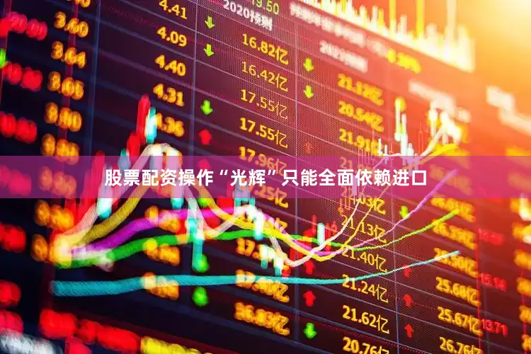 股票配资操作“光辉”只能全面依赖进口
