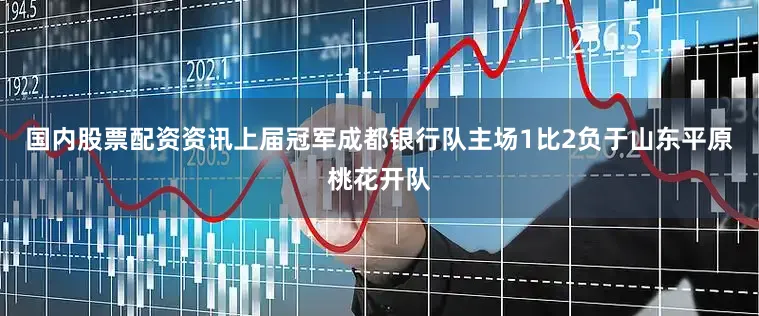 国内股票配资资讯上届冠军成都银行队主场1比2负于山东平原桃花开队