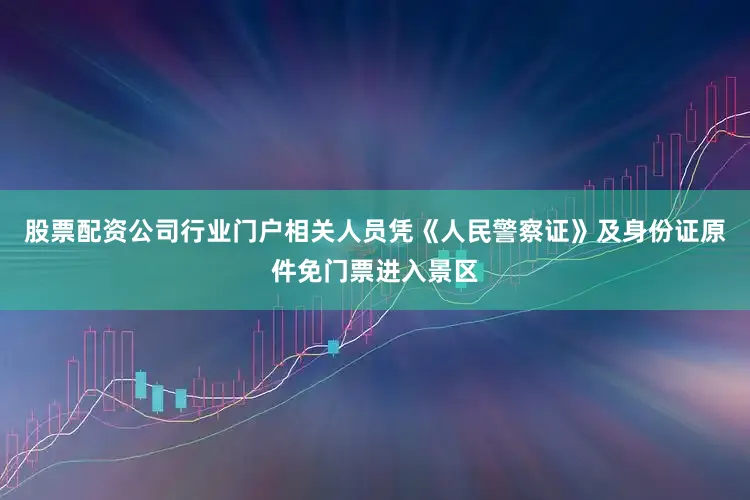 股票配资公司行业门户相关人员凭《人民警察证》及身份证原件免门票进入景区