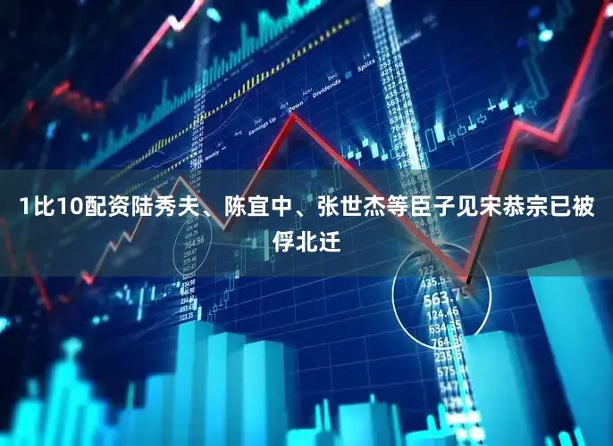 1比10配资陆秀夫、陈宜中、张世杰等臣子见宋恭宗已被俘北迁