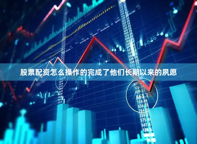 股票配资怎么操作的完成了他们长期以来的夙愿