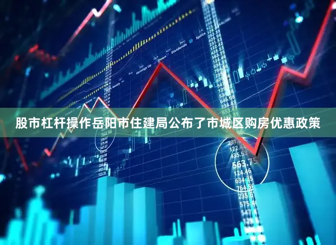 股市杠杆操作岳阳市住建局公布了市城区购房优惠政策