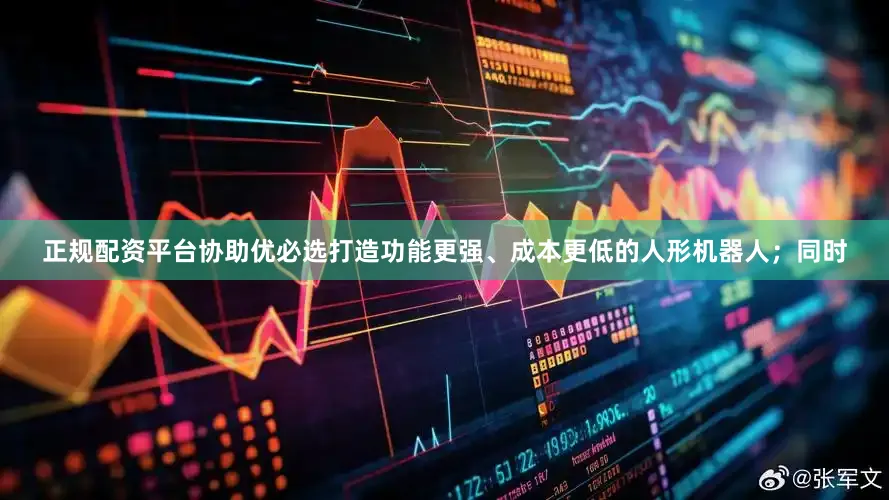 正规配资平台协助优必选打造功能更强、成本更低的人形机器人；同时