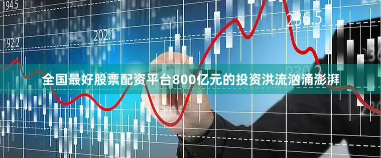全国最好股票配资平台800亿元的投资洪流汹涌澎湃