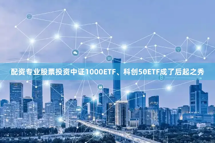 配资专业股票投资中证1000ETF、科创50ETF成了后起之秀