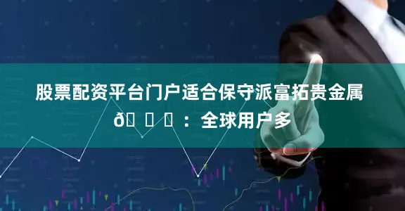 股票配资平台门户适合保守派富拓贵金属 🌍:全球用户多