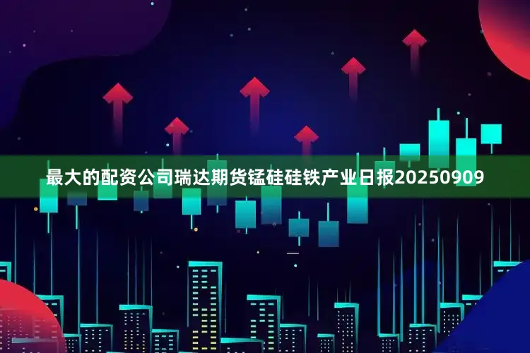 最大的配资公司瑞达期货锰硅硅铁产业日报20250909