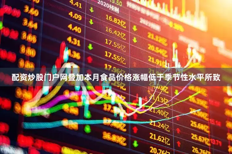 配资炒股门户网叠加本月食品价格涨幅低于季节性水平所致