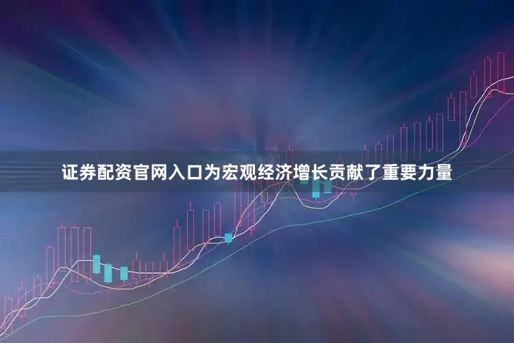 证券配资官网入口为宏观经济增长贡献了重要力量