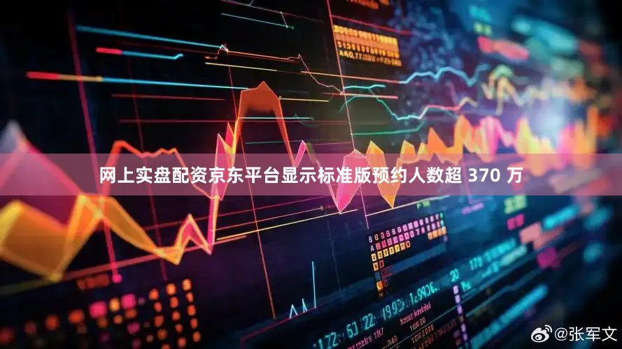网上实盘配资京东平台显示标准版预约人数超 370 万