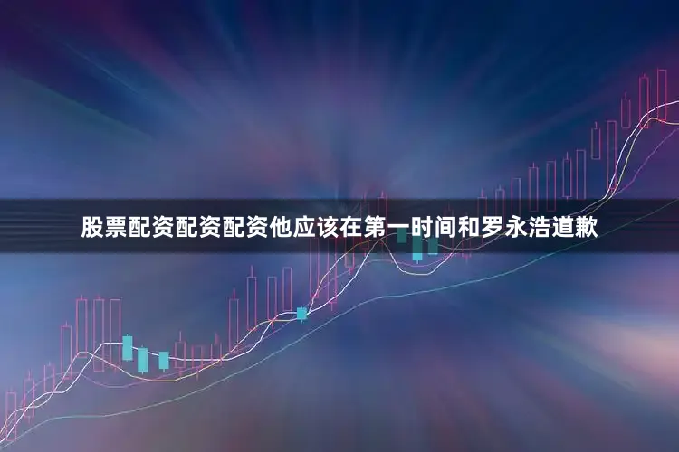 股票配资配资配资他应该在第一时间和罗永浩道歉