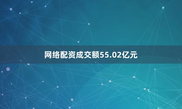 网络配资成交额55.02亿元