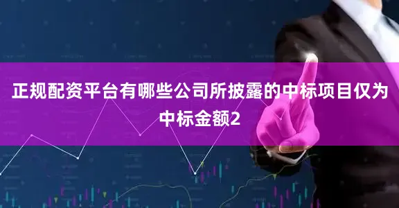 正规配资平台有哪些公司所披露的中标项目仅为中标金额2