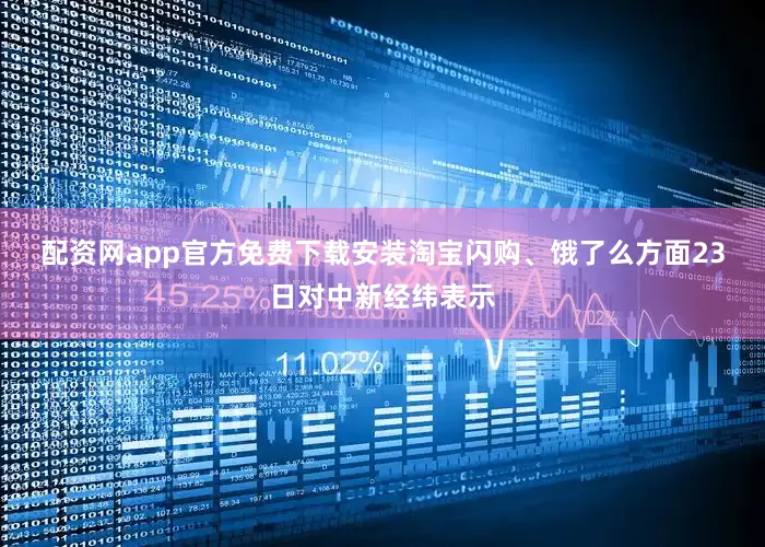 配资网app官方免费下载安装　　淘宝闪购、饿了么方面23日对中新经纬表示
