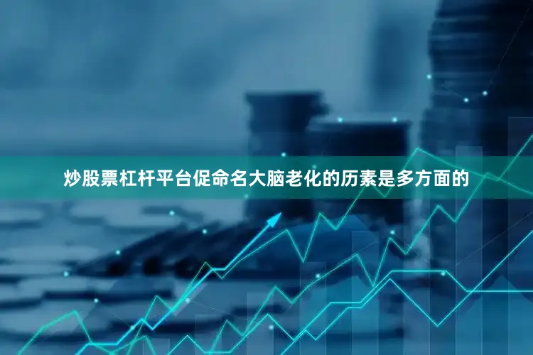 炒股票杠杆平台促命名大脑老化的历素是多方面的