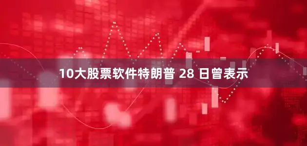 10大股票软件特朗普 28 日曾表示