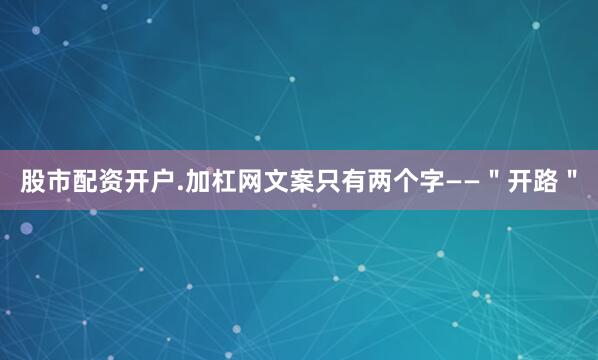 股市配资开户.加杠网文案只有两个字——＂开路＂