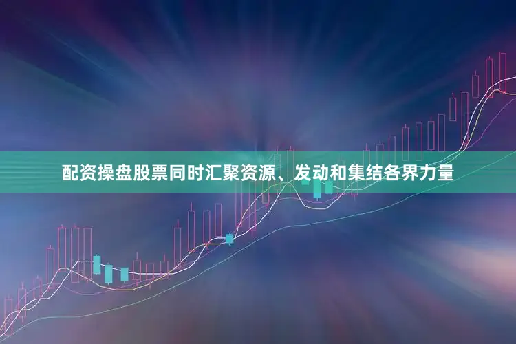 配资操盘股票同时汇聚资源、发动和集结各界力量
