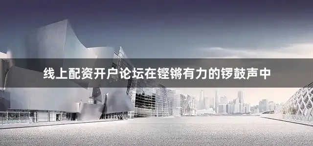 线上配资开户论坛在铿锵有力的锣鼓声中