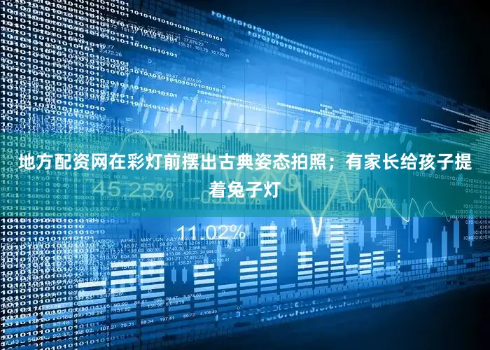 地方配资网在彩灯前摆出古典姿态拍照；有家长给孩子提着兔子灯